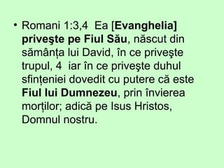 • Romani 1:3,4 Ea [Evanghelia]
priveşte pe Fiul Său, născut din
sămânţa lui David, în ce priveşte
trupul, 4 iar în ce priveşte duhul
sfinţeniei dovedit cu putere că este
Fiul lui Dumnezeu, prin învierea
morţilor; adică pe Isus Hristos,
Domnul nostru.
 