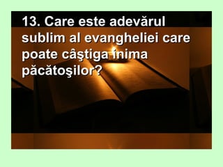 • 13. Care este adevărul13. Care este adevărul
sublim al evangheliei caresublim al evangheliei care
poate câştiga inimapoate câştiga inima
păcătoşilor?păcătoşilor?
 