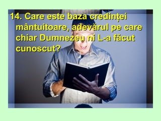 14. Care este baza credinţei14. Care este baza credinţei
mântuitoare, adevărul pe caremântuitoare, adevărul pe care
chiar Dumnezeu ni L-a făcutchiar Dumnezeu ni L-a făcut
cunoscut?cunoscut?
 
