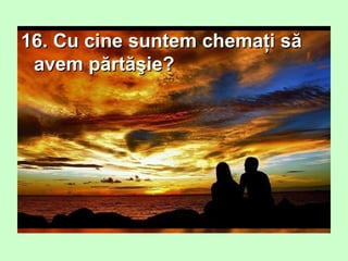 16. Cu cine suntem chemaţi să16. Cu cine suntem chemaţi să
avem părtăşie?avem părtăşie?
 
