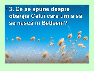 • 3. Ce se spune despre3. Ce se spune despre
obârşia Celui care urma săobârşia Celui care urma să
se nască în Betleem?se nască în Betleem?
 
