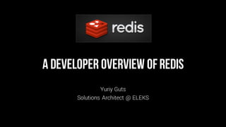 A Developer overview ofRedis
Yuriy Guts
Solutions Architect @ ELEKS
 