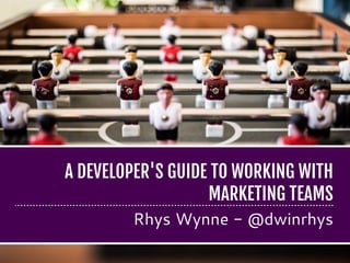 A DEVELOPER'S GUIDE TO WORKING WITH
MARKETING TEAMS
Rhys Wynne - @dwinrhys
 
