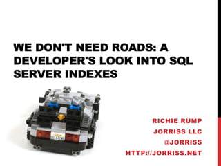 WE DON'T NEED ROADS: A
DEVELOPER'S LOOK INTO SQL
SERVER INDEXES

RICHIE RUMP

JORRISS LLC
@JORRISS
HTTP://JORRISS.NET

 