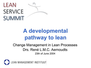 A developmental
pathway to lean
Change Management in Lean Processes
Drs. René L.M.C. Aernoudts
23th of June 2004
 