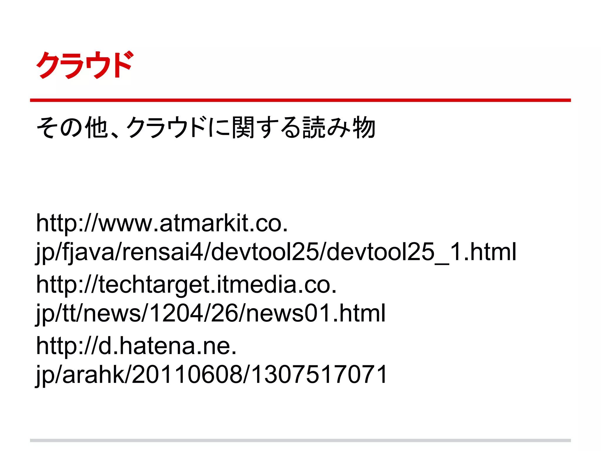 クラウド

その他、クラウドに関する読み物


http://www.atmarkit.co.
jp/fjava/rensai4/devtool25/devtool25_1.html
http://techtarget.itmedia.co.
jp/tt/news/1204/26/news01.html
http://d.hatena.ne.
jp/arahk/20110608/1307517071
 