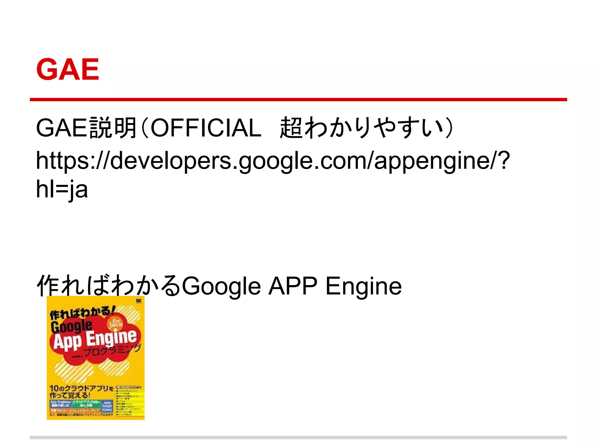 GAE
GAE説明（OFFICIAL　超わかりやすい）
https://developers.google.com/appengine/?
hl=ja


作ればわかるGoogle APP Engine
 