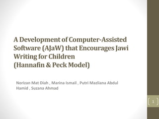 A Developmentof Computer-Assisted
Software(AJaW)that EncouragesJawi
Writingfor Children
(Hannafin& Peck Model)
Norizan Mat Diah , Marina Ismail , Putri Mazliana Abdul
Hamid , Suzana Ahmad
1
 