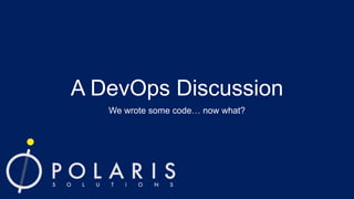 A DevOps Discussion
We wrote some code… now what?

 