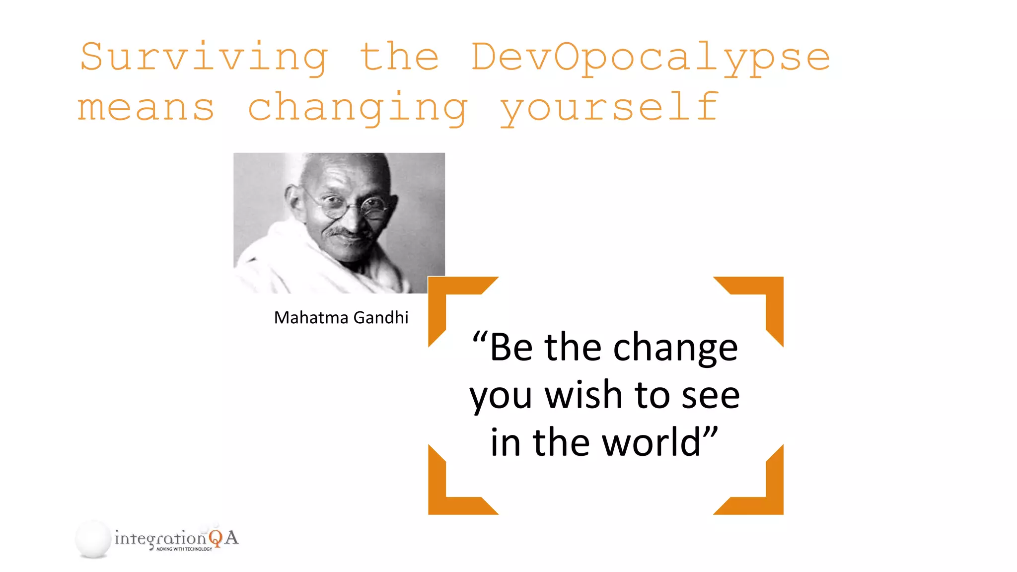 Surviving the DevOpocalypse
means changing yourself
“Be the change
you wish to see
in the world”
Mahatma Gandhi
 