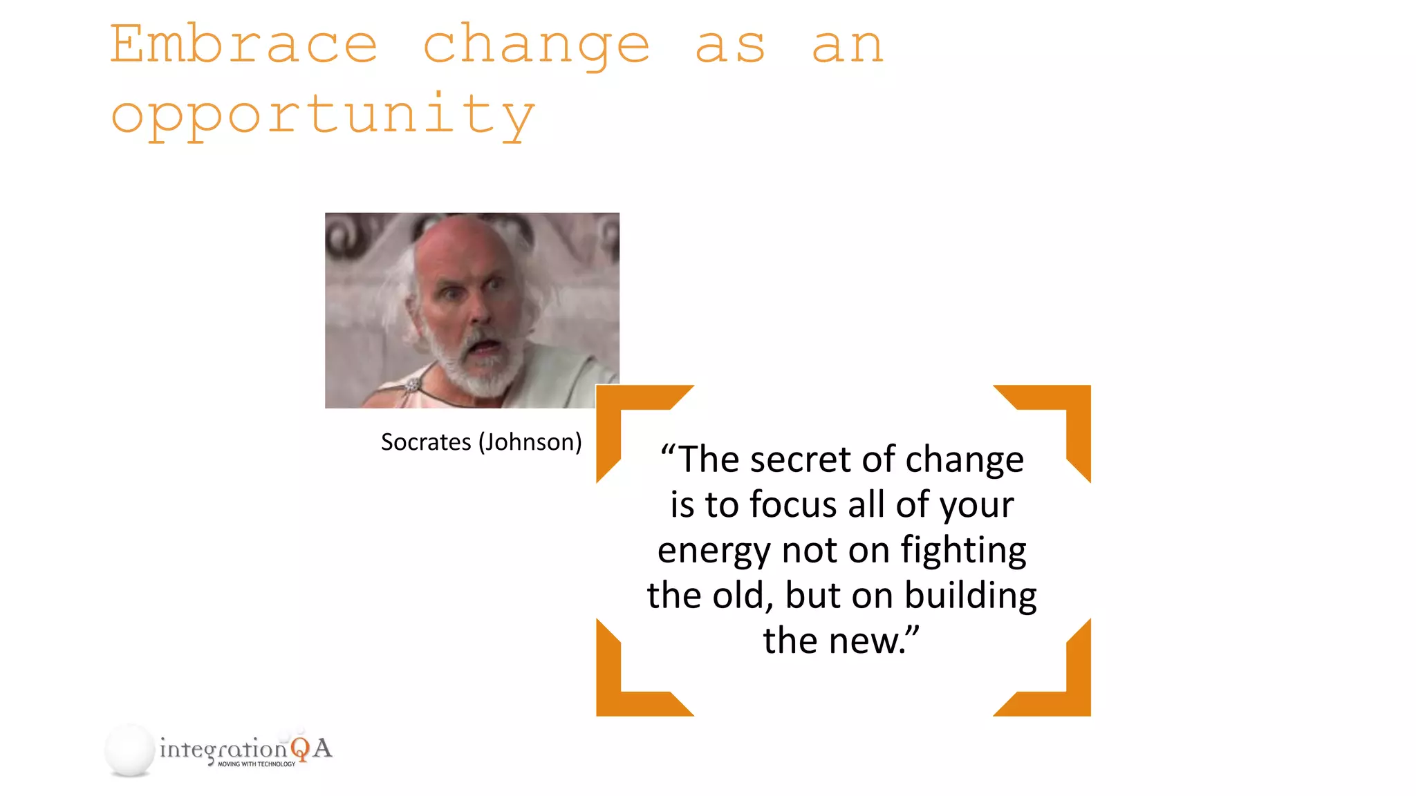 Embrace change as an
opportunity
“The secret of change
is to focus all of your
energy not on fighting
the old, but on building
the new.”
Socrates (Johnson)
 
