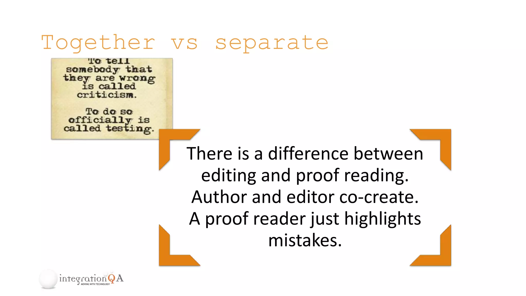 Together vs separate
There is a difference between
editing and proof reading.
Author and editor co-create.
A proof reader just highlights
mistakes.
 