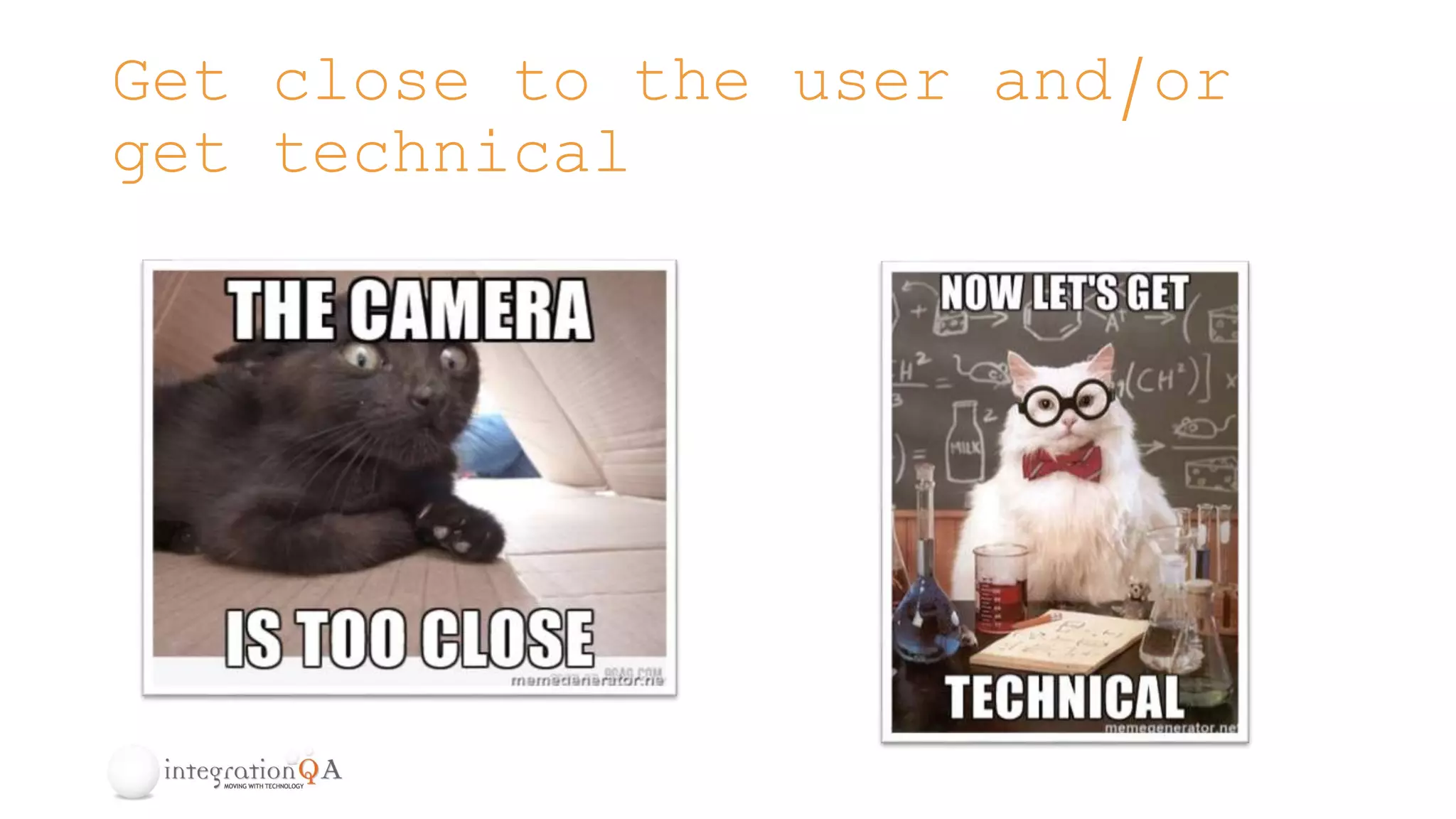 Get close to the user and/or
get technical
 