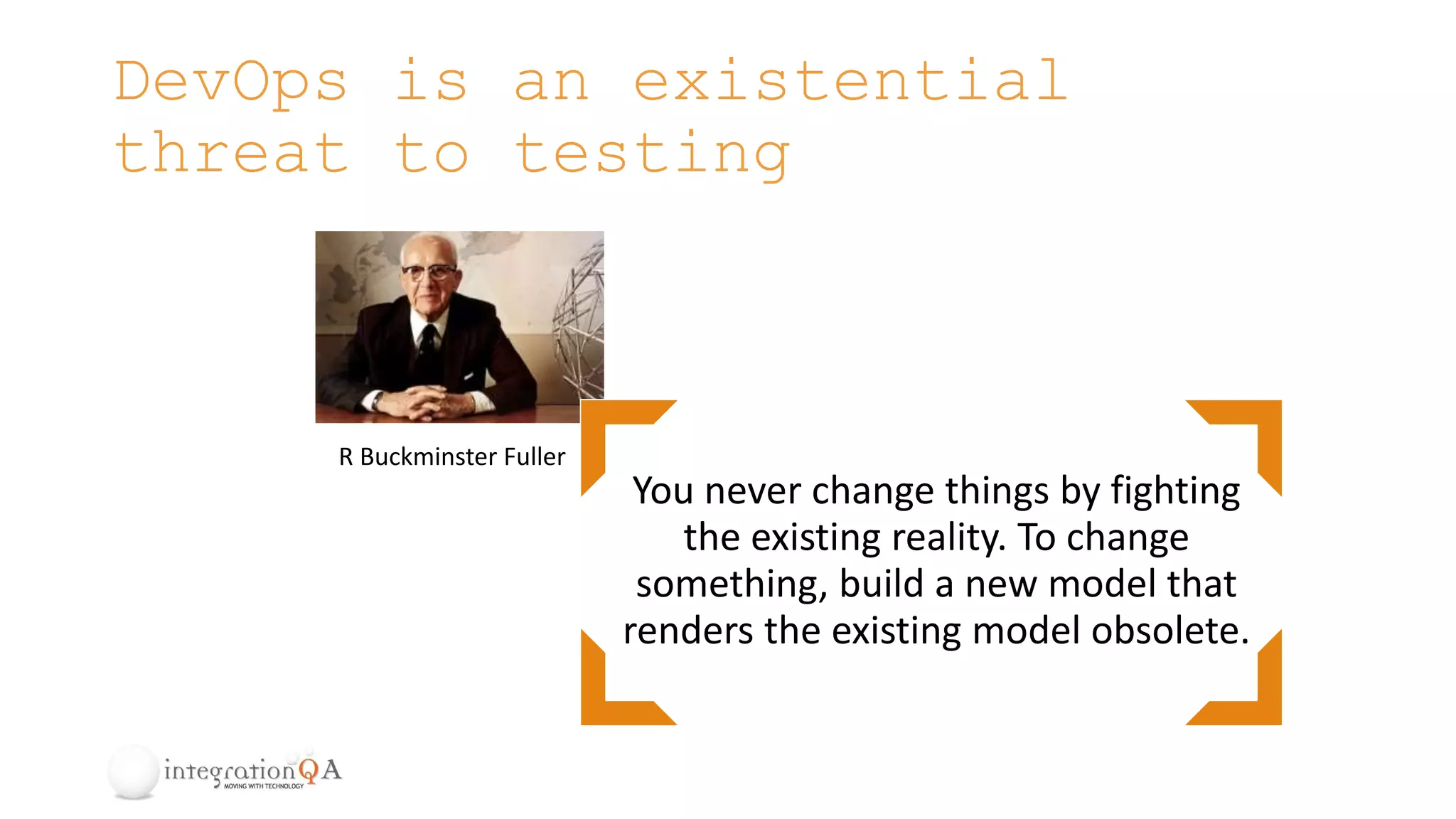 DevOps is an existential
threat to testing
You never change things by fighting
the existing reality. To change
something, build a new model that
renders the existing model obsolete.
R Buckminster Fuller
 