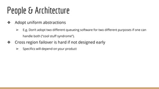 People & Architecture
❖ Adopt uniform abstractions
➢ E.g. Don’t adopt two different queueing software for two different purposes if one can
handle both (“cool stuff syndrome”).
❖ Cross region failover is hard if not designed early
➢ Specifics will depend on your product
 