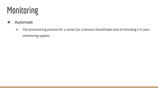 Monitoring
❖ Automate
➢ The provisioning process for a server (or a service) should take care of including it in your
monitoring system.
 