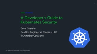 A Developer’s Guide to
Kubernetes Security
Gene Gotimer
DevOps Engineer at Praeses, LLC
@OtherDevOpsGene
@OtherDevOpsGene #AllThingsOpen
1
 