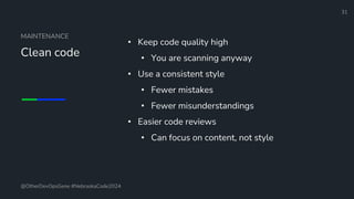 Define and Design the Optimal Survey Experience​
MAINTENANCE
Clean code
• Keep code quality high
• You are scanning anyway
• Use a consistent style
• Fewer mistakes
• Fewer misunderstandings
• Easier code reviews
• Can focus on content, not style
31
@OtherDevOpsGene #NebraskaCode2024
 
