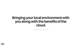 Bringing your local environment with
you along with the benefits of the
cloud.
Accessibility, collaboration, mobility.
 