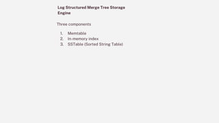 Log Structured Merge Tree Storage
Engine
Three components
1. Memtable
2. In-memory index
3. SSTable (Sorted String Table)
 