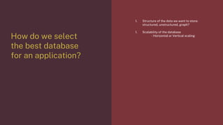 How do we select
the best database
for an application?
1. Structure of the data we want to store;
structured, unstructured, graph?
1. Scalability of the database
- Horizontal or Vertical scaling
 