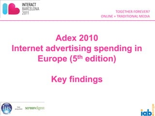 TOGETHER FOREVER?
                     ONLINE + TRADITIONAL MEDIA




           Adex 2010
Internet advertising spending in
      Europe (5th edition)

         Key findings
 