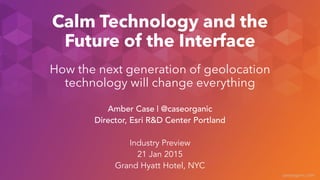 caseorganic.com
Calm Technology and the
Future of the Interface
!
How the next generation of geolocation
technology will change everything
Amber Case | @caseorganic
Director, Esri R&D Center Portland
!
Industry Preview
21 Jan 2015
Grand Hyatt Hotel, NYC
 
