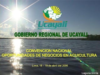 CONVENCION NACIONAL CONVENCION NACIONAL 
OPORTUNIDADES DE NEGOCIOS EN ACUICULTURA OPORTUNIDADES DE NEGOCIOS EN ACUICULTURA 
Lima, 18 – 19 de abril del 2006 
Laguna Imiría
 
