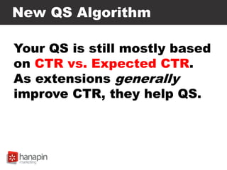 New QS Algorithm
Your QS is still mostly based
on CTR vs. Expected CTR.
As extensions generally
improve CTR, they help QS.
 