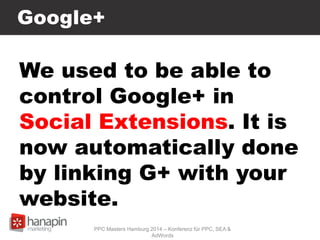 Google+
We used to be able to
control Google+ in
Social Extensions. It is
now automatically done
by linking G+ with your
website.
PPC Masters Hamburg 2014 – Konferenz für PPC, SEA &
AdWords
 
