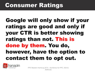 Consumer Ratings
Google will only show if your
ratings are good and only if
your CTR is better showing
ratings than not. This is
done by them. You do,
however, have the option to
contact them to opt out.
PPC Masters Hamburg 2014 – Konferenz für PPC, SEA &
AdWords
 
