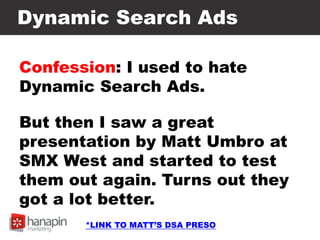 Dynamic Search Ads
Confession: I used to hate
Dynamic Search Ads.
But then I saw a great
presentation by Matt Umbro at
SMX West and started to test
them out again. Turns out they
got a lot better.
*LINK TO MATT’S DSA PRESO
 