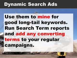 Dynamic Search Ads
Use them to mine for
good long-tail keywords.
Run Search Term reports
and add any converting
terms to your regular
campaigns.
 