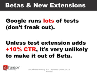 Betas & New Extensions
Google runs lots of tests
(don’t freak out).
Unless test extension adds
+10% CTR, it’s very unlikely
to make it out of Beta.
PPC Masters Hamburg 2014 – Konferenz für PPC, SEA &
AdWords
 
