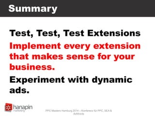 Summary
Test, Test, Test Extensions
Implement every extension
that makes sense for your
business.
Experiment with dynamic
ads.
PPC Masters Hamburg 2014 – Konferenz für PPC, SEA &
AdWords
 