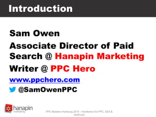 Introduction
Sam Owen
Associate Director of Paid
Search @ Hanapin Marketing
Writer @ PPC Hero
www.ppchero.com
@SamOwenPPC
PPC Masters Hamburg 2014 – Konferenz für PPC, SEA &
AdWords
 