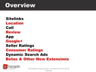 Overview
Sitelinks
Location
Call
Review
App
Google+
Seller Ratings
Consumer Ratings
Dynamic Search Ads
Betas & Other New Extensions
PPC Masters Hamburg 2014 – Konferenz für PPC, SEA &
AdWords
 