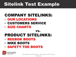 Sitelink Test Example
COMPANY SITELINKS:
• OUR LOCATIONS
• CUSTOMERS SERVICE
• SIZE CHARTS
vs.
PRODUCT SITELINKS:
• REEBOK BOOTS
• NIKE BOOTS
• SAFETY TOE BOOTS
PPC Masters Hamburg 2014 – Konferenz für PPC, SEA &
AdWords
 