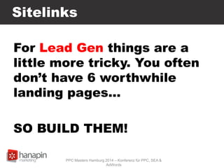 Sitelinks
For Lead Gen things are a
little more tricky. You often
don’t have 6 worthwhile
landing pages…
SO BUILD THEM!
PPC Masters Hamburg 2014 – Konferenz für PPC, SEA &
AdWords
 