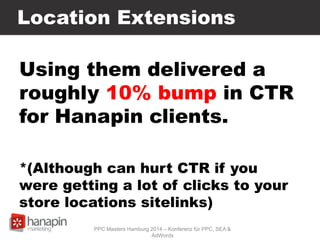 Location Extensions
Using them delivered a
roughly 10% bump in CTR
for Hanapin clients.
*(Although can hurt CTR if you
were getting a lot of clicks to your
store locations sitelinks)
PPC Masters Hamburg 2014 – Konferenz für PPC, SEA &
AdWords
 