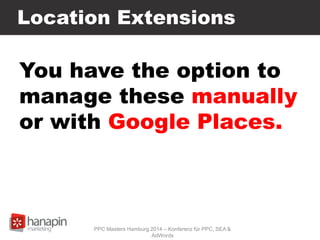 Location Extensions
You have the option to
manage these manually
or with Google Places.
PPC Masters Hamburg 2014 – Konferenz für PPC, SEA &
AdWords
 