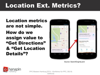 Location Ext. Metrics?
Location metrics
are not simple.
How do we
assign value to
“Get Directions”
& “Get Location
Details”?
PPC Masters Hamburg 2014 – Konferenz für PPC, SEA &
AdWords
Source: SearchEngineLand
 