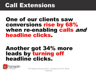 Call Extensions
One of our clients saw
conversions rise by 68%
when re-enabling calls and
headline clicks.
Another got 34% more
leads by turning off
headline clicks.
PPC Masters Hamburg 2014 – Konferenz für PPC, SEA &
AdWords
 