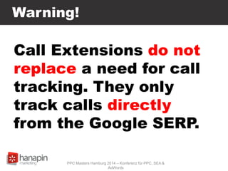 Warning!
Call Extensions do not
replace a need for call
tracking. They only
track calls directly
from the Google SERP.
PPC Masters Hamburg 2014 – Konferenz für PPC, SEA &
AdWords
 