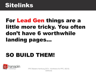 Sitelinks
For Lead Gen things are a
little more tricky. You often
don’t have 6 worthwhile
landing pages…
SO BUILD THEM!
PP...