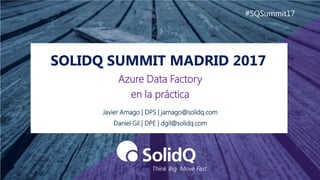 SOLIDQ SUMMIT MADRID 2017
#SQSummit17
Azure Data Factory
en la práctica
Javier Amago | DPS | jamago@solidq.com
Daniel Gil | DPE | dgil@solidq.com
 