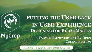 CHANGING THE WORLD, ONE FARMER AT A TIME
FARMER EMPOWERMENT BY OPEN
COLLABORATION
DESIGNING FOR RURAL MASSES
PUTTING THE USER BACK
IN USER EXPERIENCE
 
