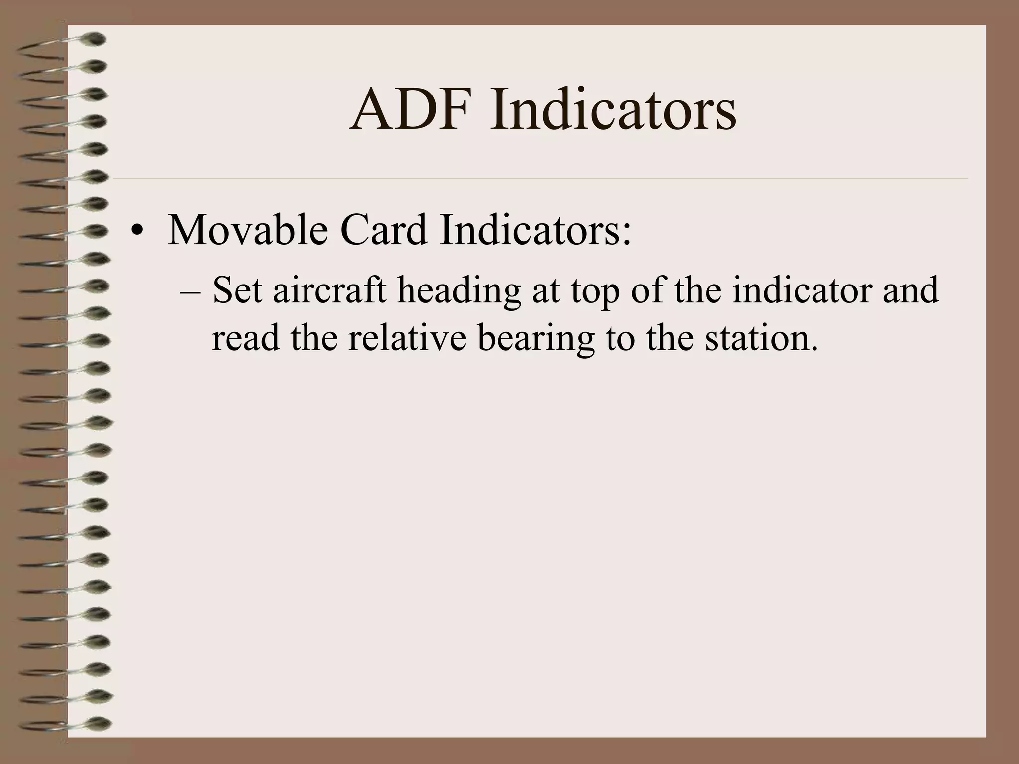 ADF Indicators
• Movable Card Indicators:
– Set aircraft heading at top of the indicator and
read the relative bearing to the station.
 