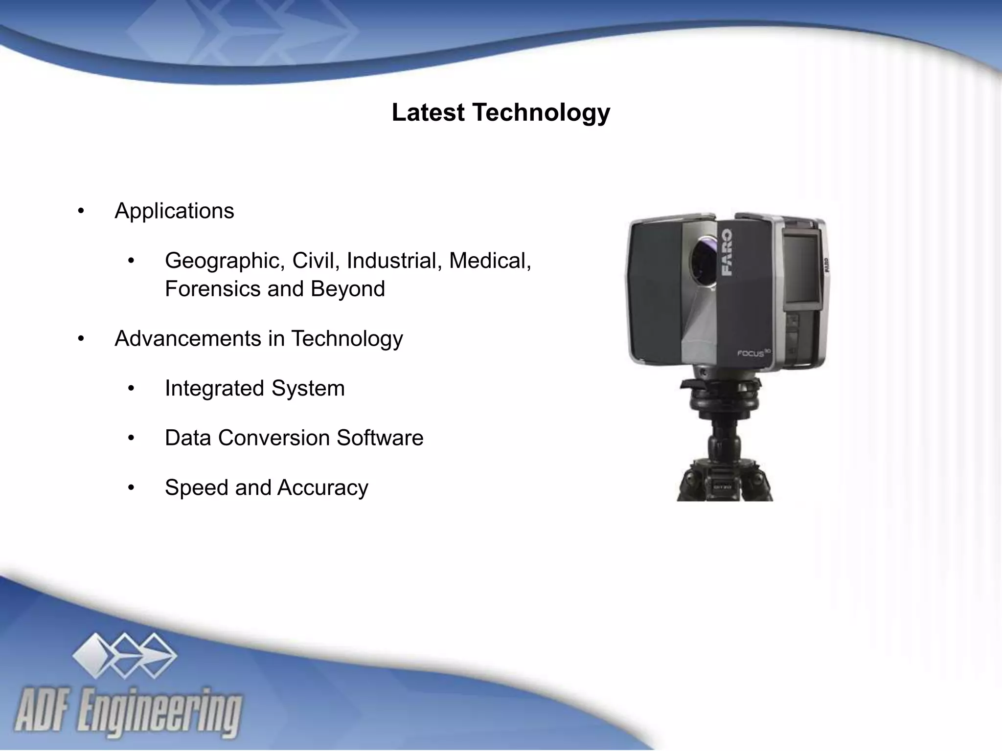 - 6 -
Client
Logo
Client
Logo
• Applications
• Geographic, Civil, Industrial, Medical,
Forensics and Beyond
• Advancements in Technology
• Integrated System
• Data Conversion Software
• Speed and Accuracy
Latest Technology
 