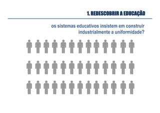 os sistemas educativos insistem em construir
industrialmente a uniformidade?
1. REDESCOBRIR A EDUCAÇÃO
 